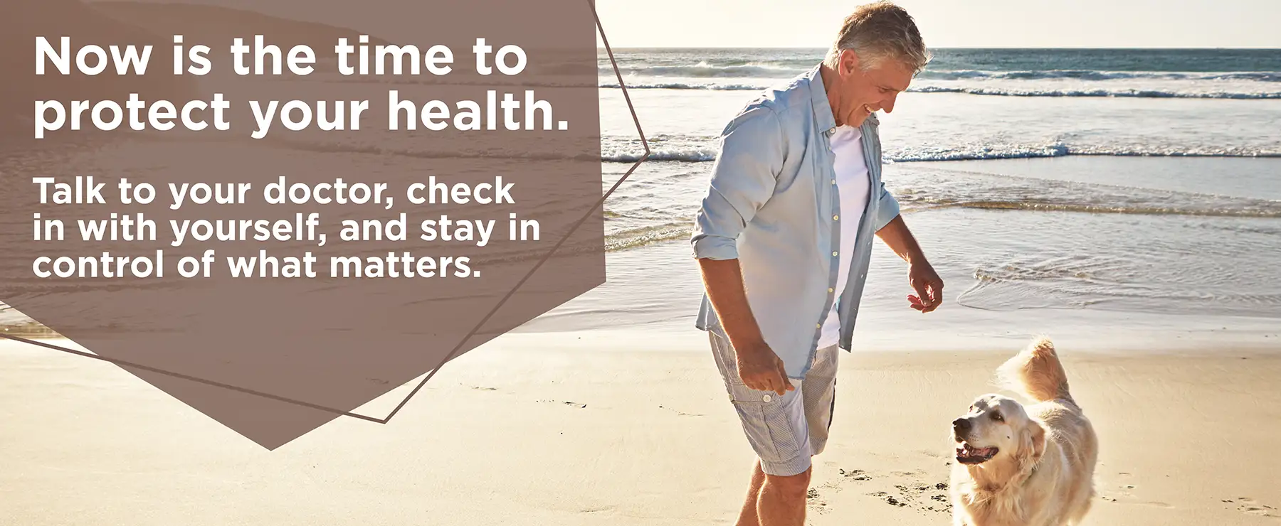 A man with his dog on the beach on a banner with the text: Now is the time to protect your health. Talk to your doctor, check in with yourself, and stay in control of what matters.